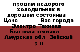 продам недорого холодильник в хорошем состоянии › Цена ­ 8 000 - Все города Электро-Техника » Бытовая техника   . Амурская обл.,Зейский р-н